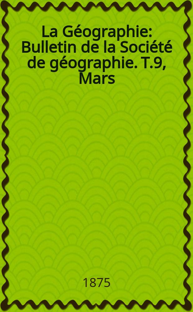 La Géographie : Bulletin de la Société de géographie. T.9, Mars