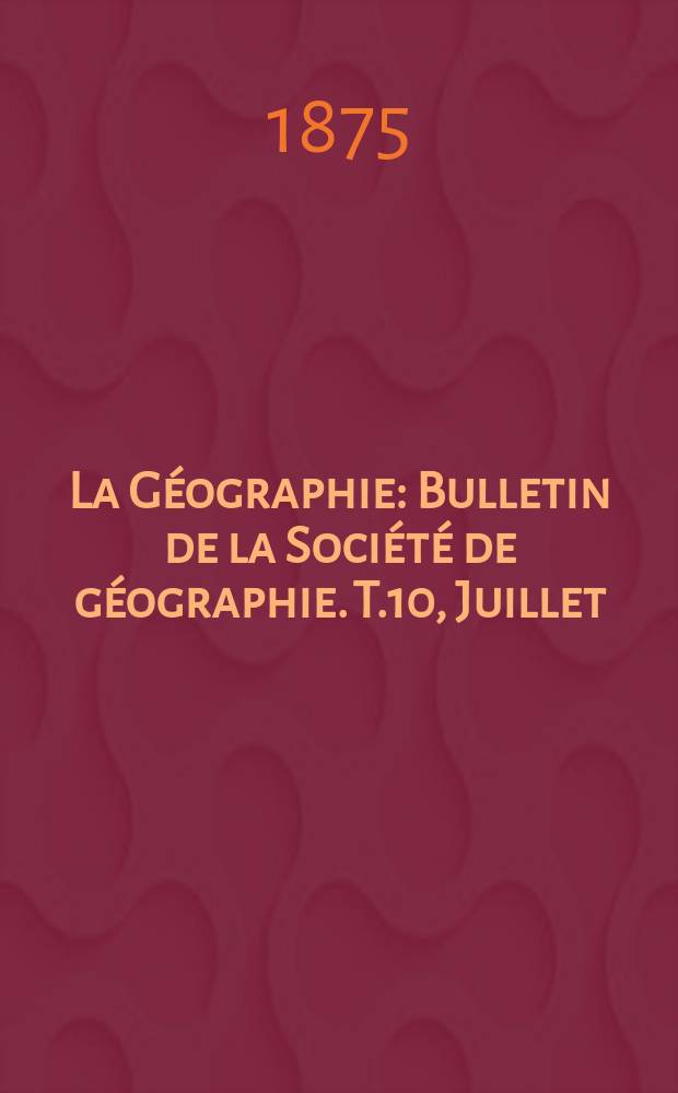 La Géographie : Bulletin de la Société de géographie. T.10, Juillet