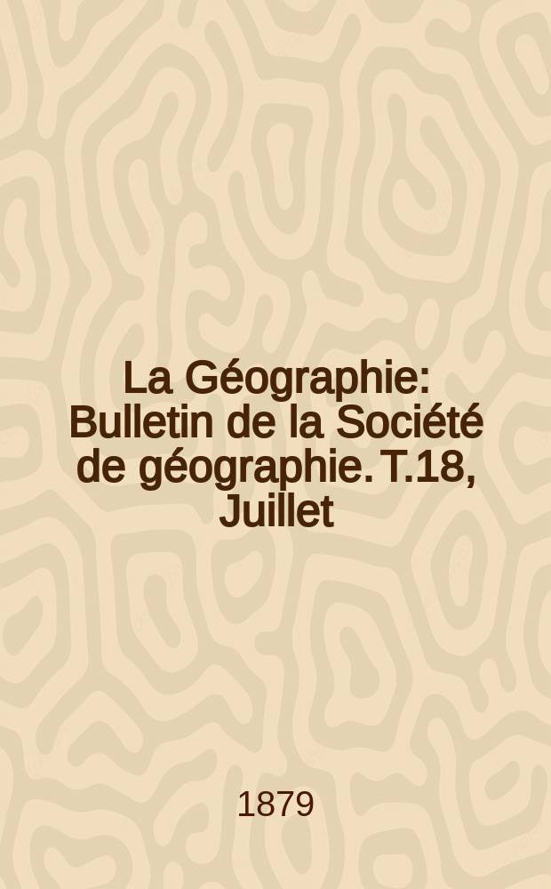 La Géographie : Bulletin de la Société de géographie. T.18, Juillet