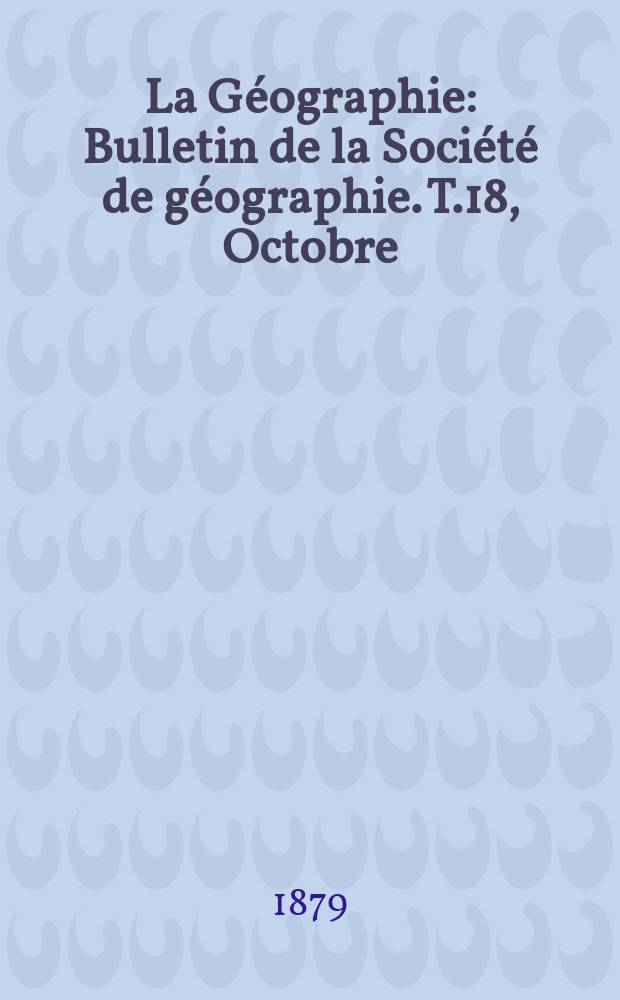 La Géographie : Bulletin de la Société de géographie. T.18, Octobre