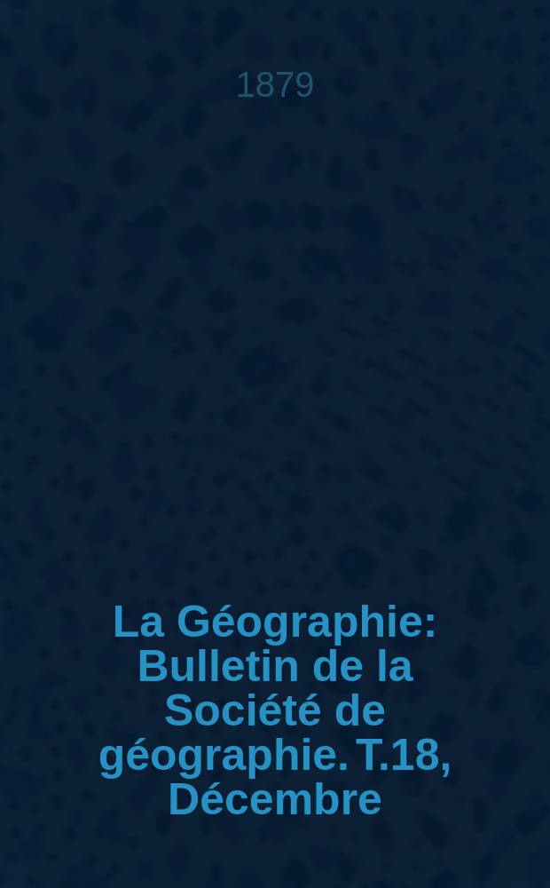 La Géographie : Bulletin de la Société de géographie. T.18, Décembre