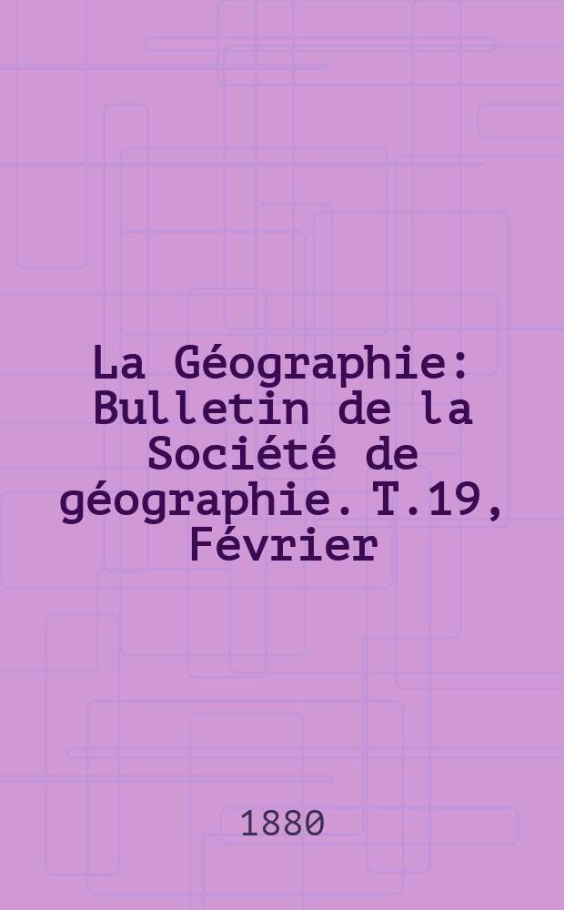 La Géographie : Bulletin de la Société de géographie. T.19, Février