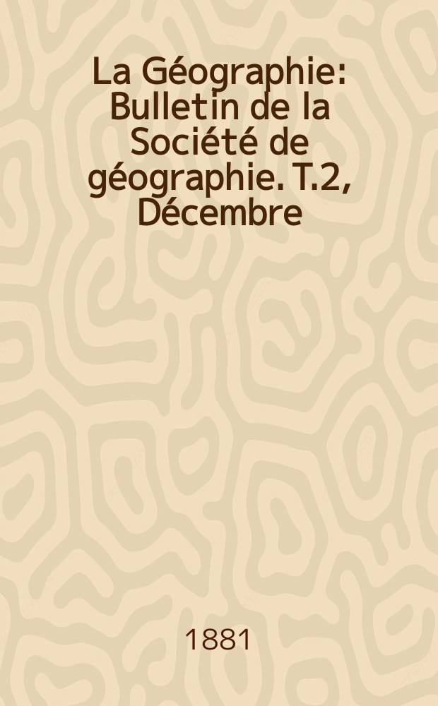 La Géographie : Bulletin de la Société de géographie. T.2, Décembre