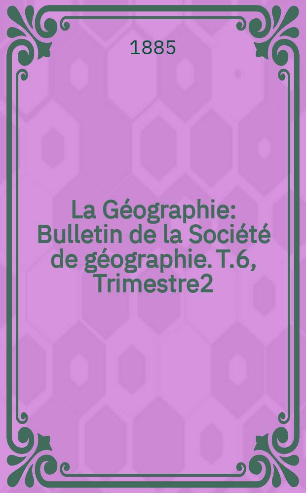 La Géographie : Bulletin de la Société de géographie. T.6, Trimestre2