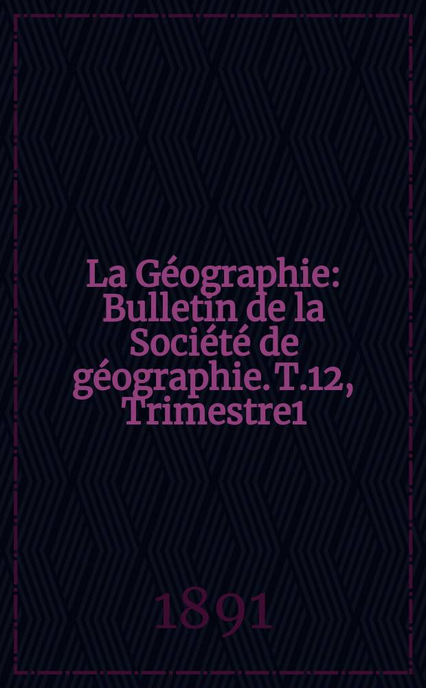 La Géographie : Bulletin de la Société de géographie. T.12, Trimestre1