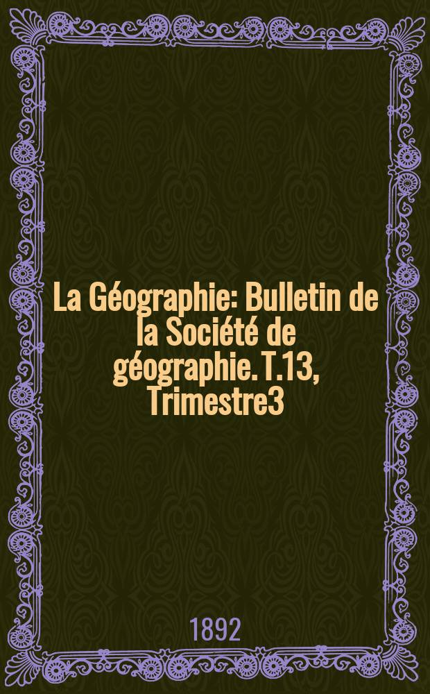 La Géographie : Bulletin de la Société de géographie. T.13, Trimestre3