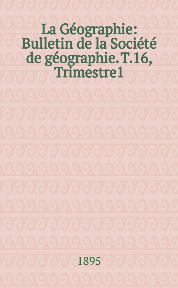 La Géographie : Bulletin de la Société de géographie. T.16, Trimestre1