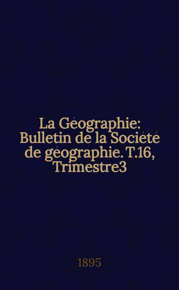 La G&eacute;ographie : Bulletin de la Soci&eacute;t&eacute; de g&eacute;ographie. T.16, Trimestre3
