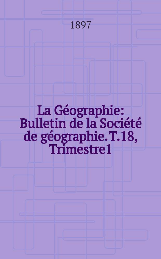 La Géographie : Bulletin de la Société de géographie. T.18, Trimestre1
