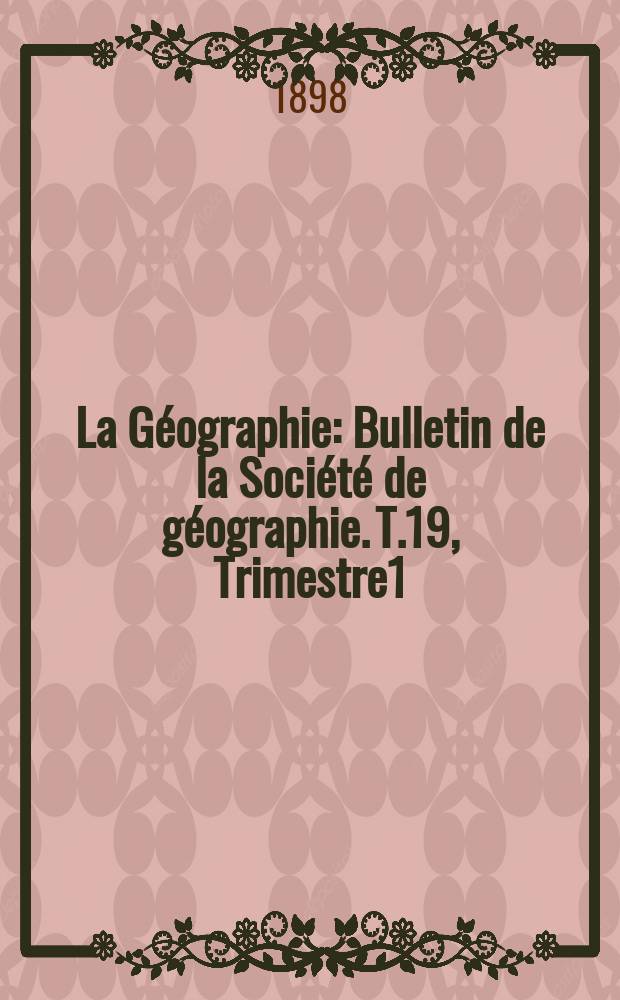 La G&eacute;ographie : Bulletin de la Soci&eacute;t&eacute; de g&eacute;ographie. T.19, Trimestre1