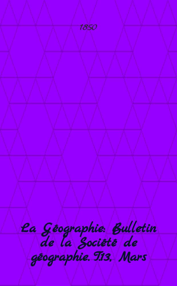 La Géographie : Bulletin de la Société de géographie. T.13, Mars