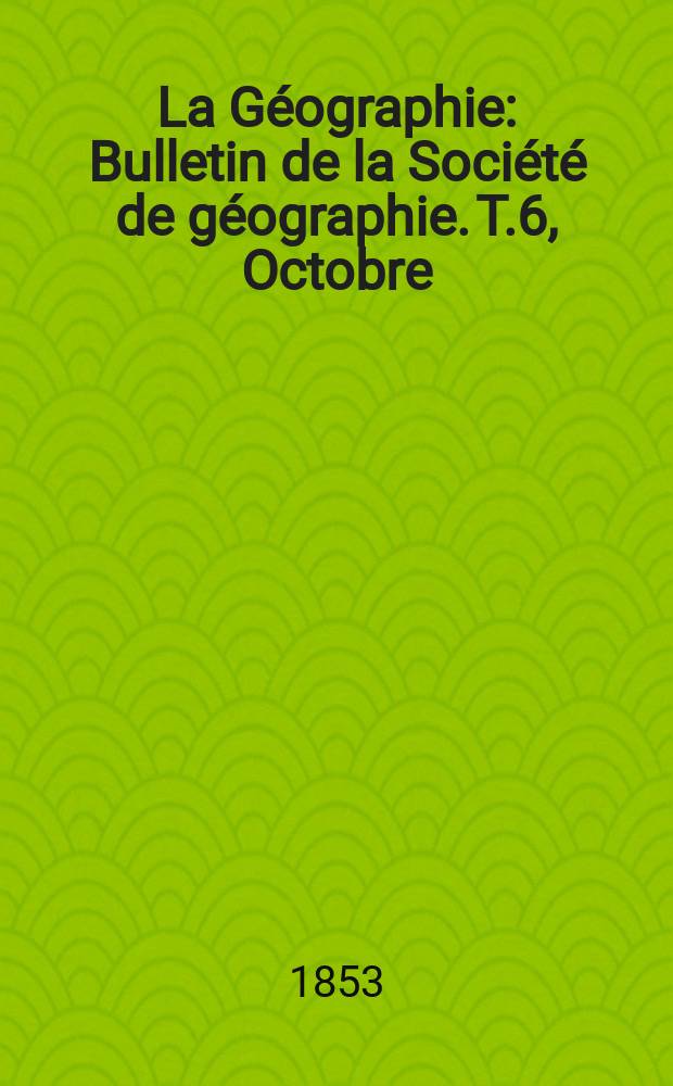 La Géographie : Bulletin de la Société de géographie. T.6, Octobre