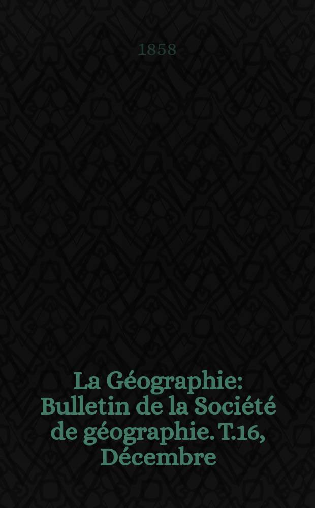 La Géographie : Bulletin de la Société de géographie. T.16, Décembre