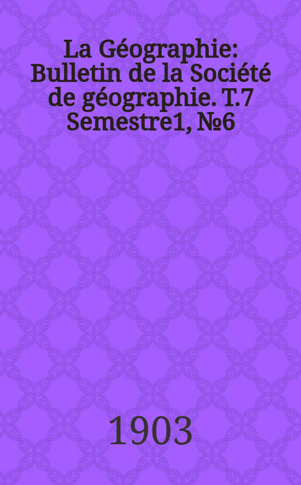 La Géographie : Bulletin de la Société de géographie. T.7 Semestre1, №6
