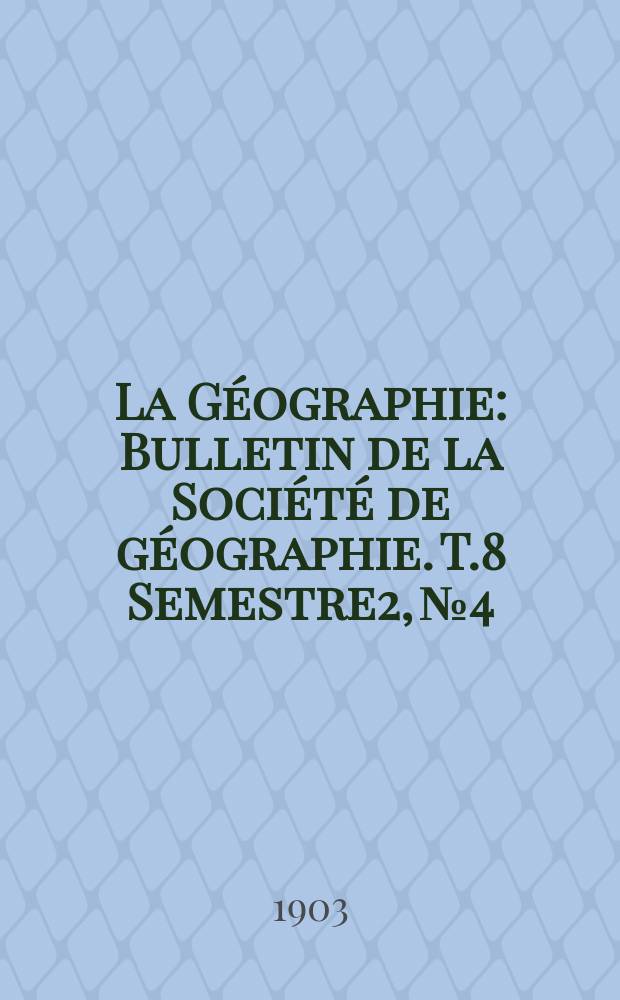 La Géographie : Bulletin de la Société de géographie. T.8 Semestre2, №4