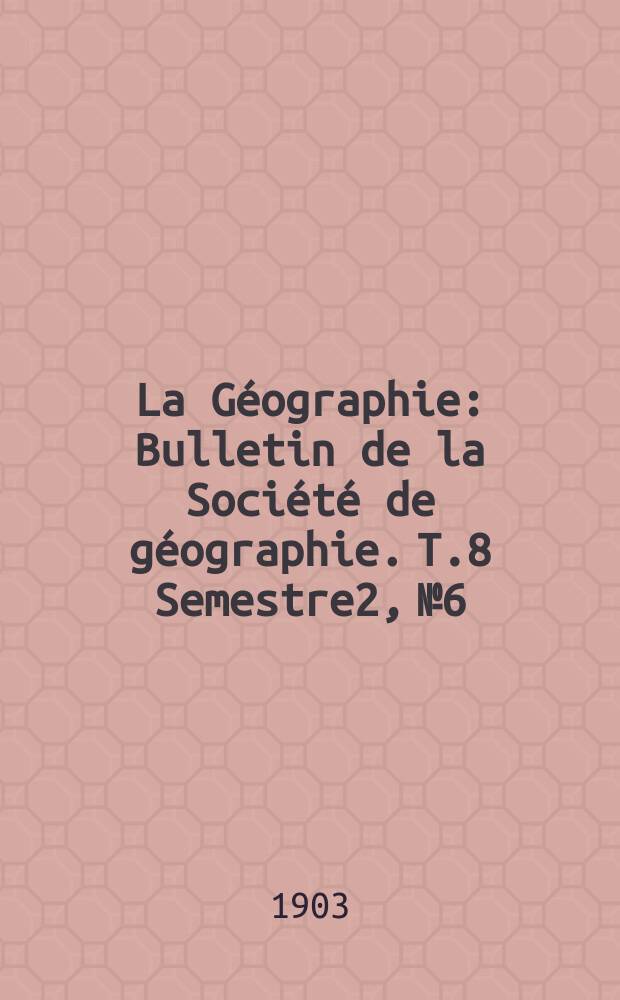 La Géographie : Bulletin de la Société de géographie. T.8 Semestre2, №6