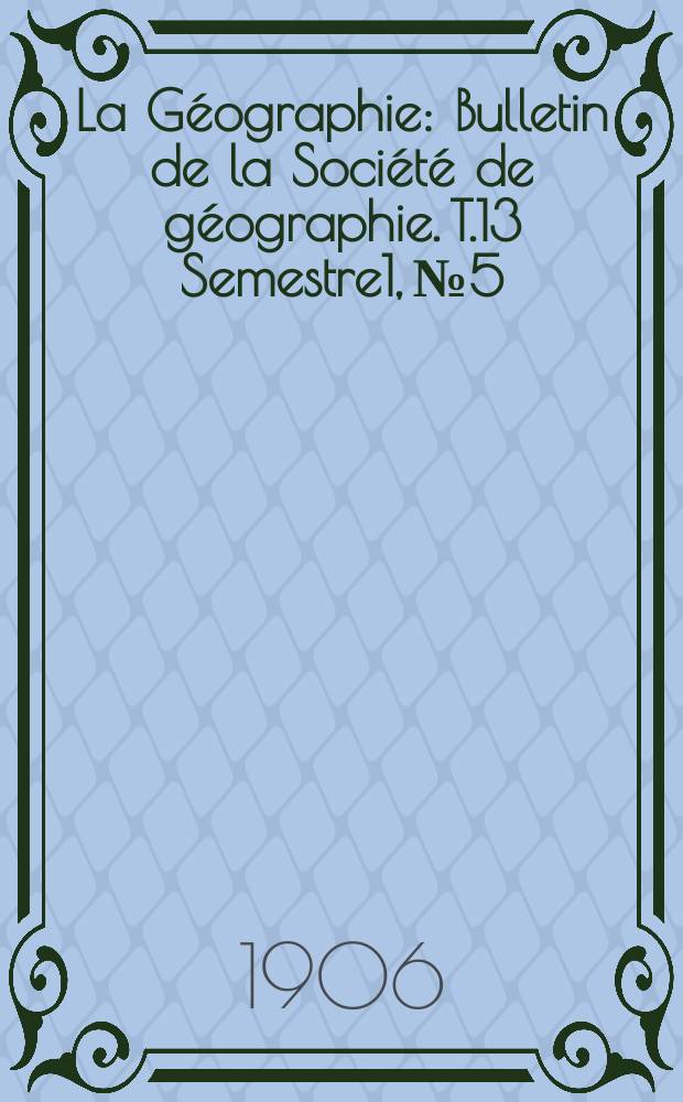 La G&eacute;ographie : Bulletin de la Soci&eacute;t&eacute; de g&eacute;ographie. T.13 Semestre1, №5