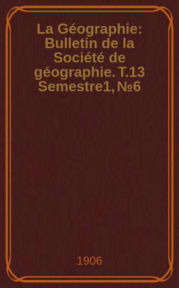 La Géographie : Bulletin de la Société de géographie. T.13 Semestre1, №6