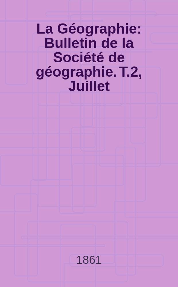 La Géographie : Bulletin de la Société de géographie. T.2, Juillet