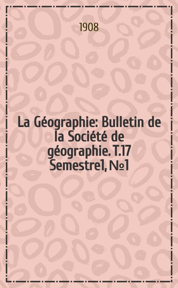 La Géographie : Bulletin de la Société de géographie. T.17 Semestre1, №1