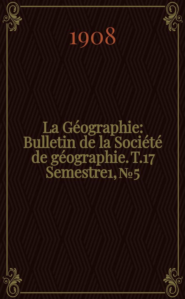 La Géographie : Bulletin de la Société de géographie. T.17 Semestre1, №5
