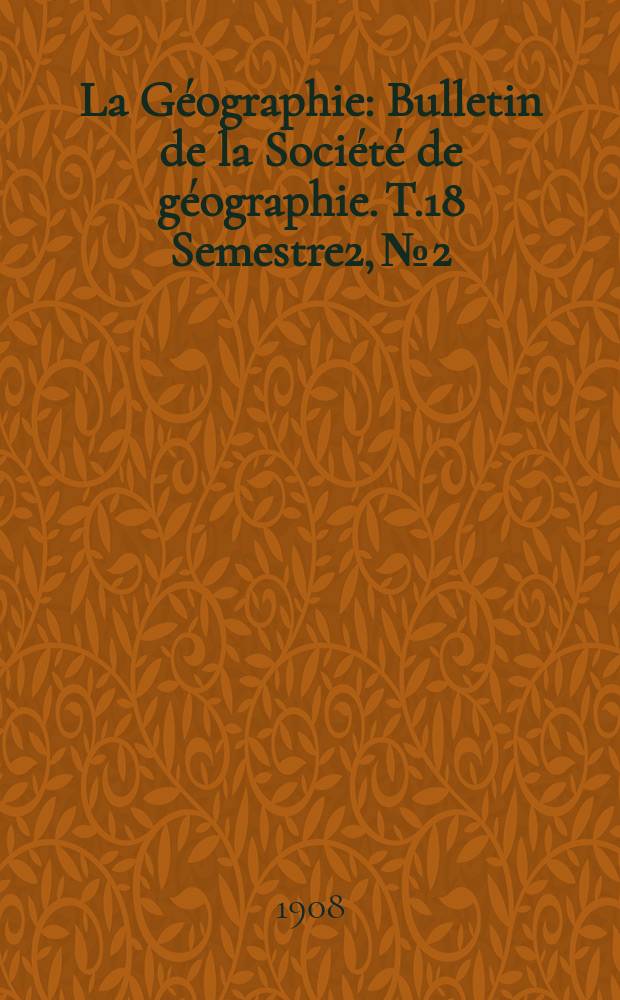 La Géographie : Bulletin de la Société de géographie. T.18 Semestre2, №2