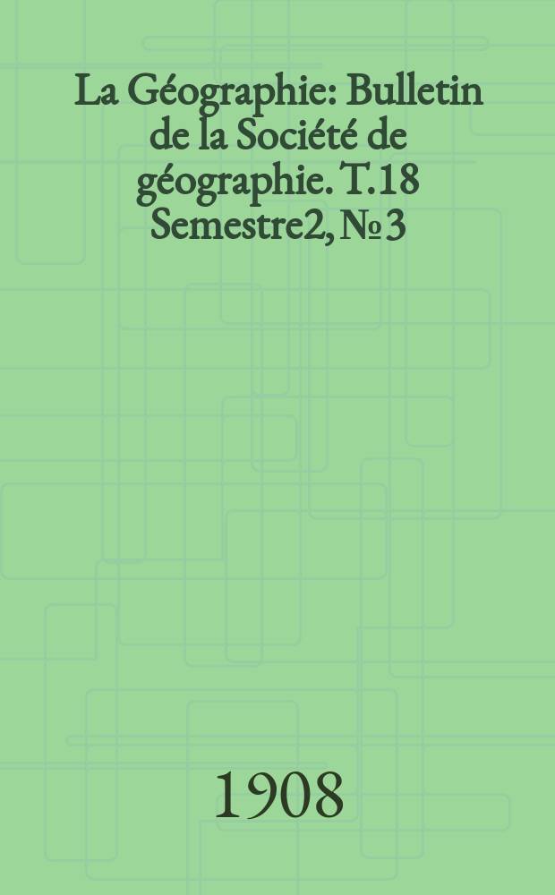 La Géographie : Bulletin de la Société de géographie. T.18 Semestre2, №3