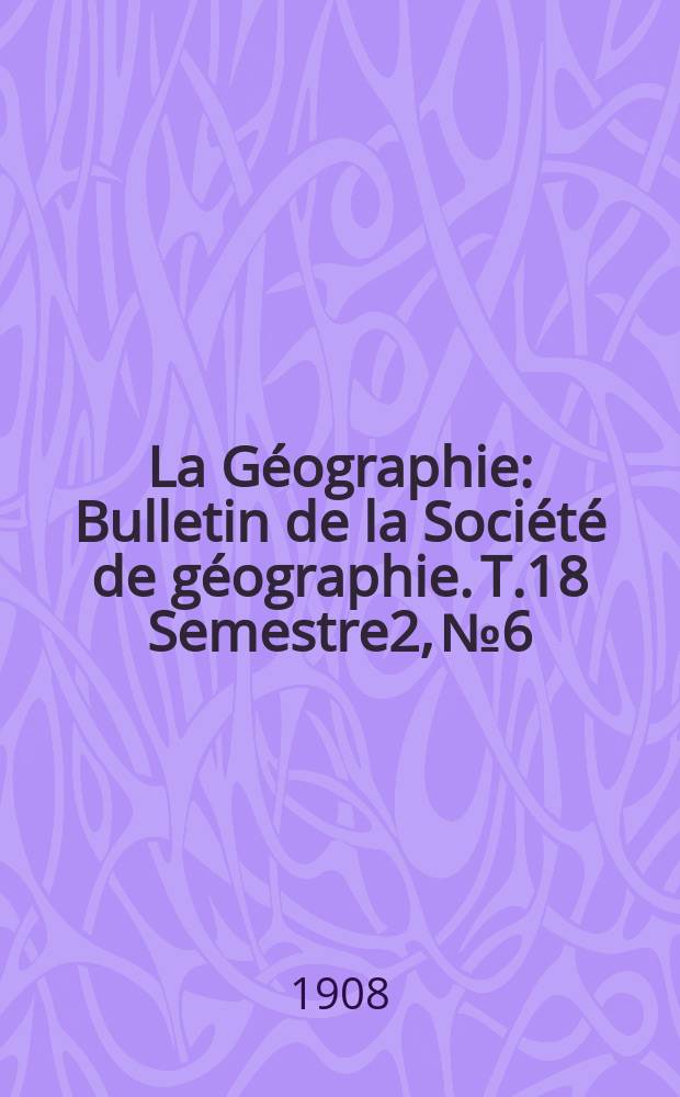 La Géographie : Bulletin de la Société de géographie. T.18 Semestre2, №6