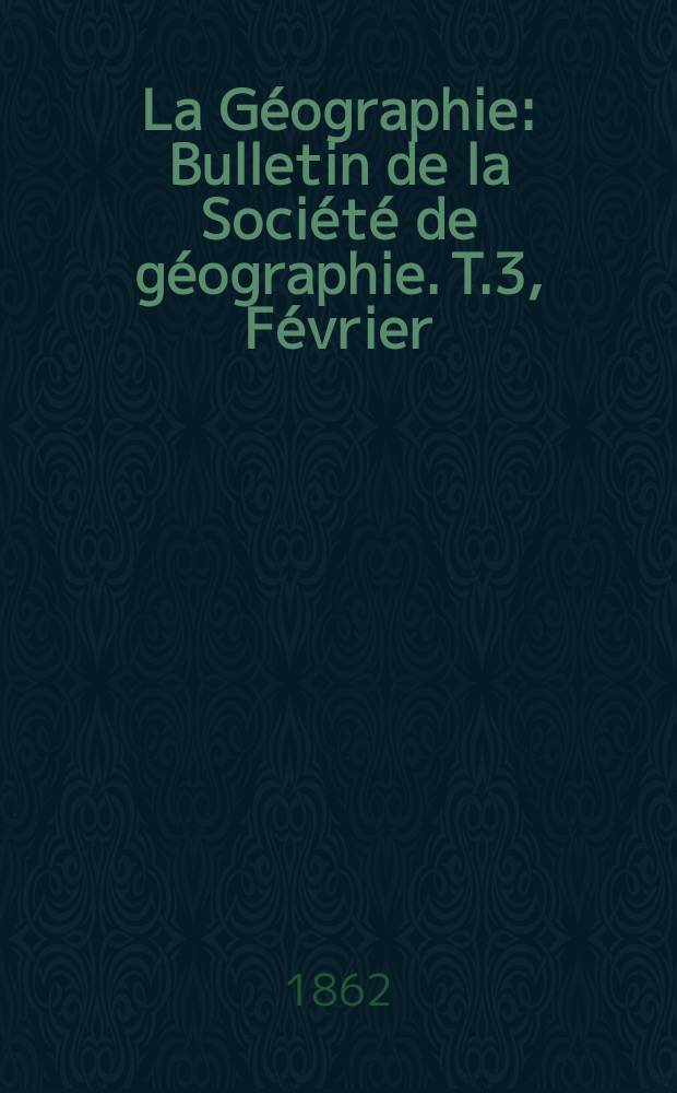 La Géographie : Bulletin de la Société de géographie. T.3, Février