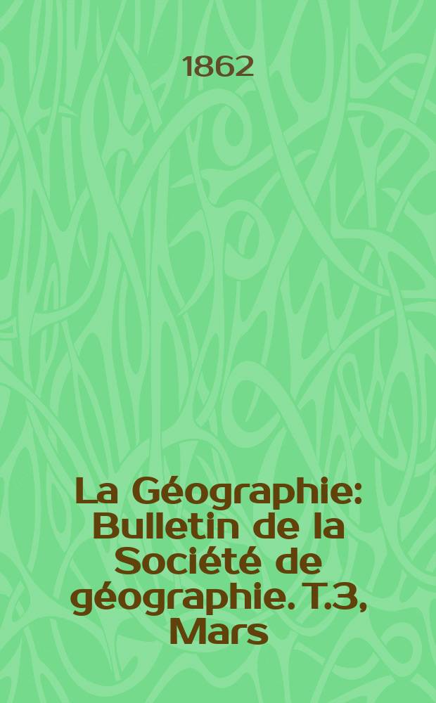 La Géographie : Bulletin de la Société de géographie. T.3, Mars
