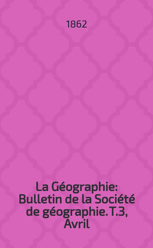 La Géographie : Bulletin de la Société de géographie. T.3, Avril