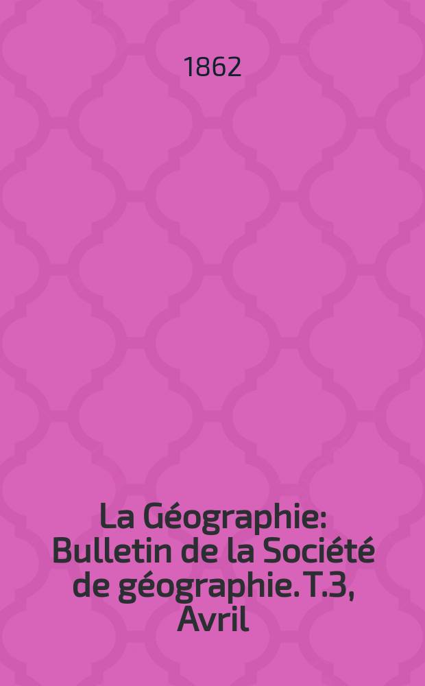La Géographie : Bulletin de la Société de géographie. T.3, Avril