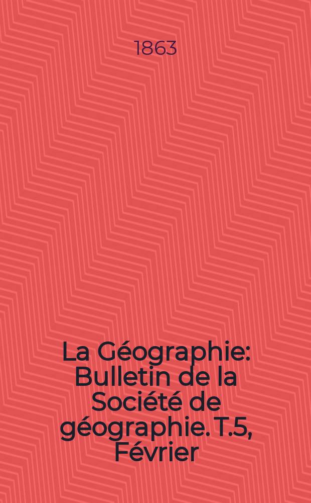 La Géographie : Bulletin de la Société de géographie. T.5, Février