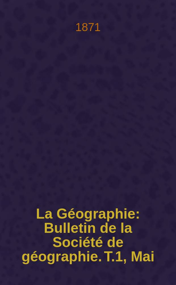 La Géographie : Bulletin de la Société de géographie. T.1, Mai/Juin