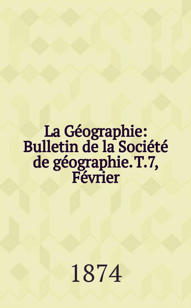 La Géographie : Bulletin de la Société de géographie. T.7, Février
