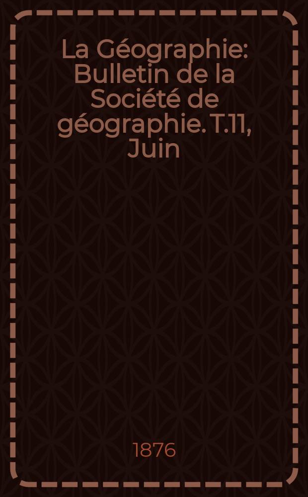 La Géographie : Bulletin de la Société de géographie. T.11, Juin