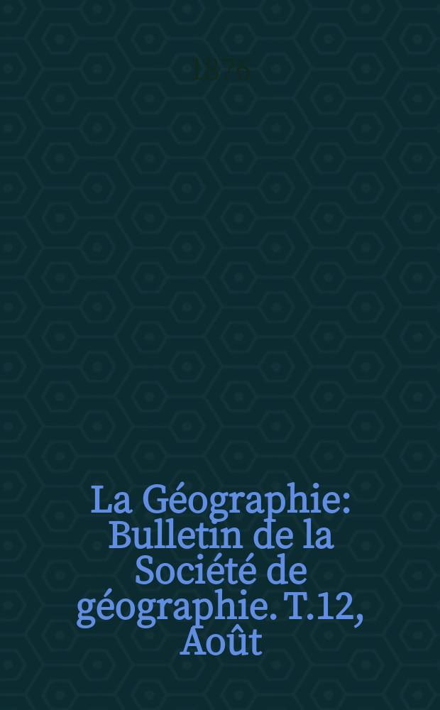 La Géographie : Bulletin de la Société de géographie. T.12, Août