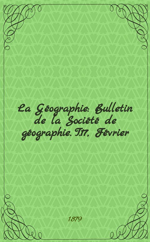 La Géographie : Bulletin de la Société de géographie. T.17, Février