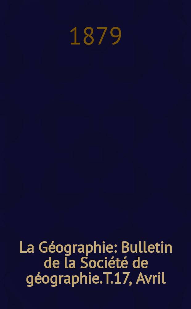 La Géographie : Bulletin de la Société de géographie. T.17, Avril