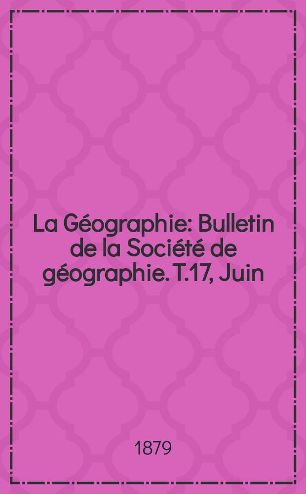 La Géographie : Bulletin de la Société de géographie. T.17, Juin