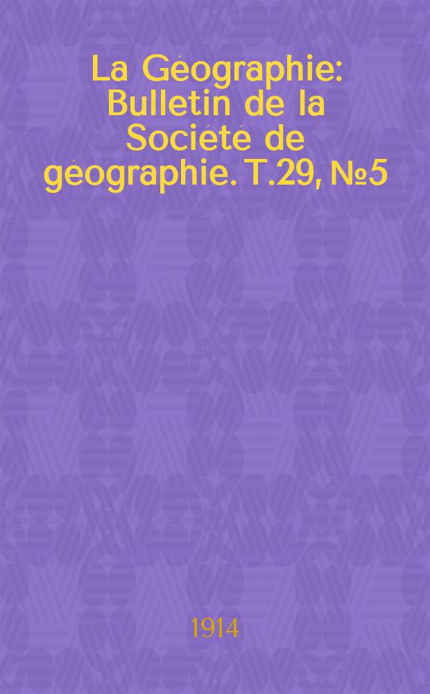 La Géographie : Bulletin de la Société de géographie. T.29, №5