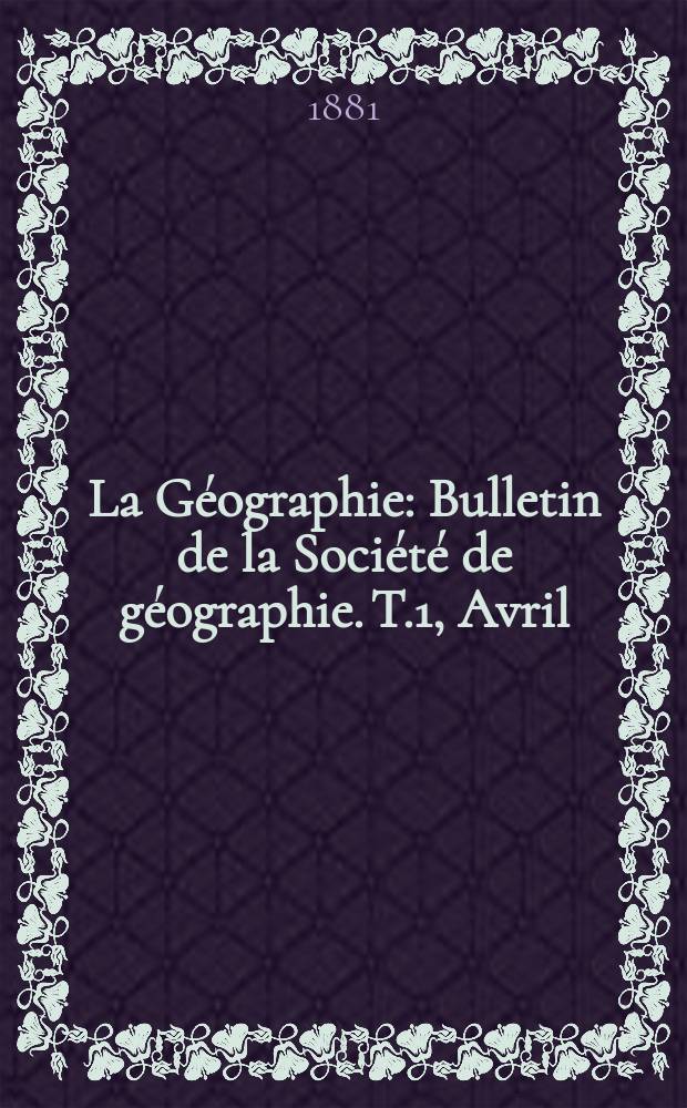 La Géographie : Bulletin de la Société de géographie. T.1, Avril