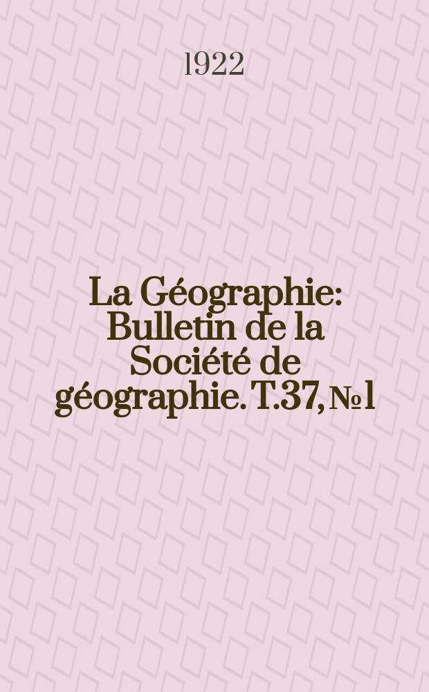 La Géographie : Bulletin de la Société de géographie. T.37, №1