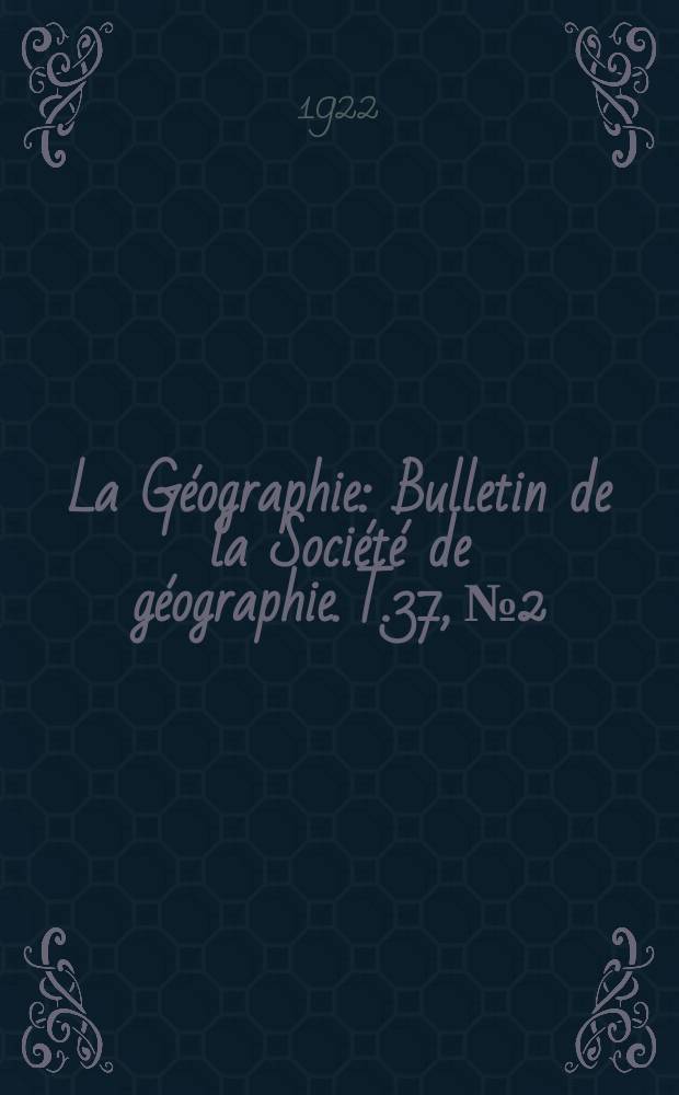 La Géographie : Bulletin de la Société de géographie. T.37, №2