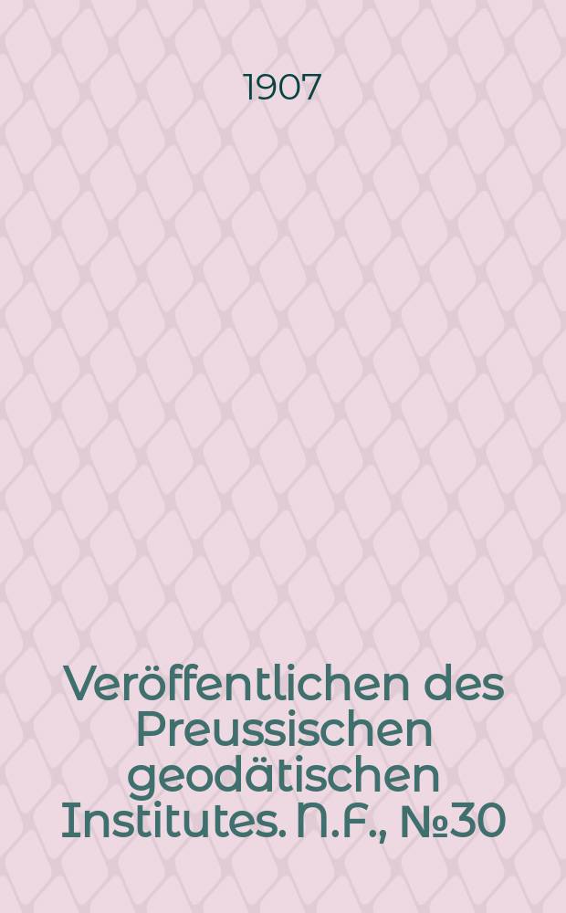 Veröffentlichen des Preussischen geodätischen Institutes. N.F., №30 : ... in der Zeit vom 1 Januar bis 31 Dezember 1906 ...