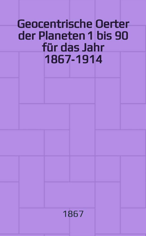 Geocentrische Oerter der Planeten 1 bis 90 für das Jahr 1867-1914