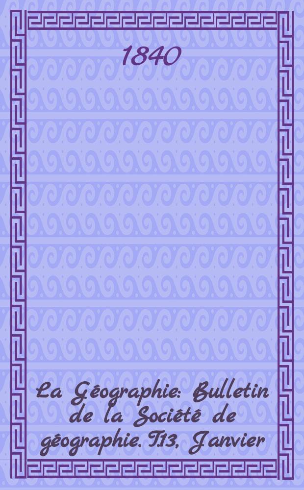 La G&eacute;ographie : Bulletin de la Soci&eacute;t&eacute; de g&eacute;ographie. T.13, Janvier