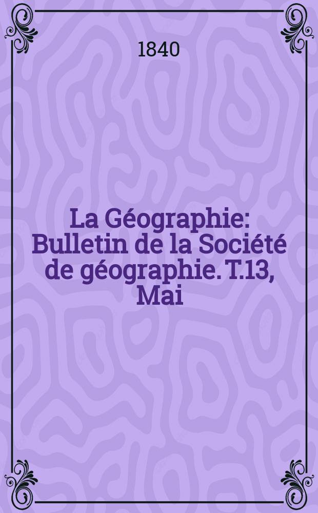 La Géographie : Bulletin de la Société de géographie. T.13, Mai