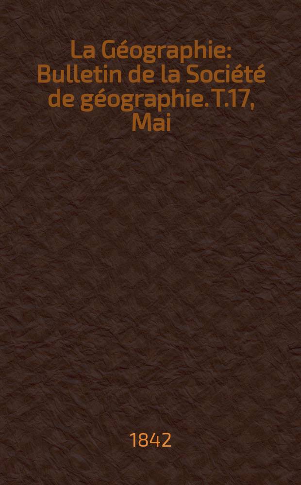 La Géographie : Bulletin de la Société de géographie. T.17, Mai