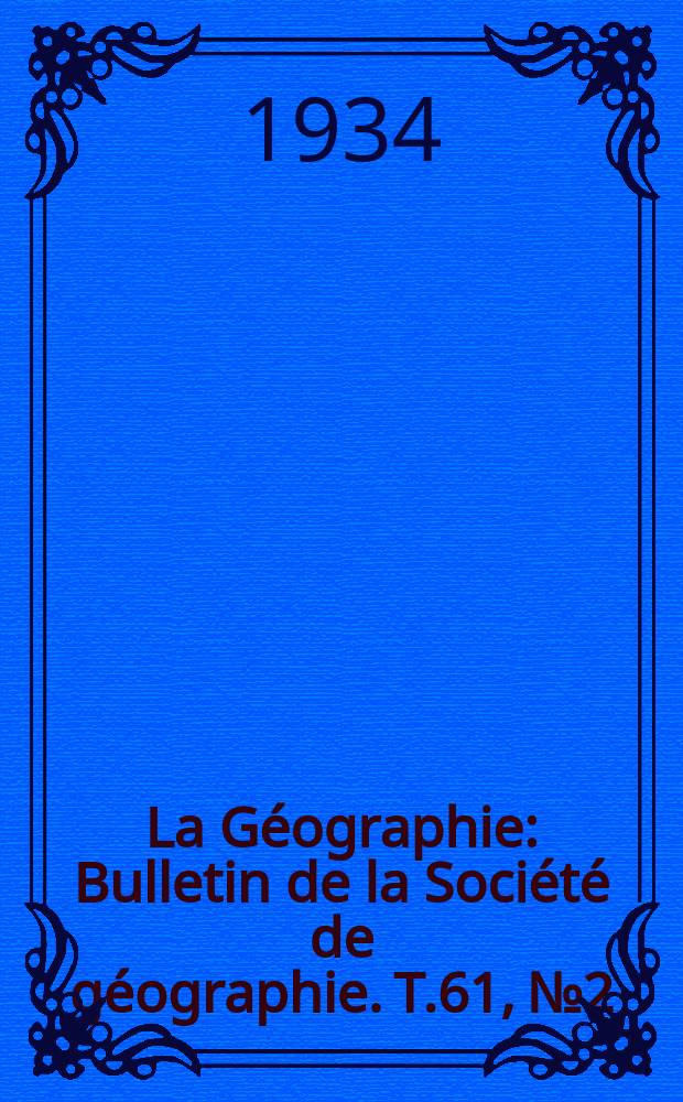 La Géographie : Bulletin de la Société de géographie. T.61, №2